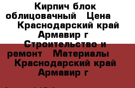 Кирпич блок облицовачный › Цена ­ 13 - Краснодарский край, Армавир г. Строительство и ремонт » Материалы   . Краснодарский край,Армавир г.